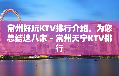 常州好玩KTV排行介绍，为您总结这八家 – 常州天宁KTV排行