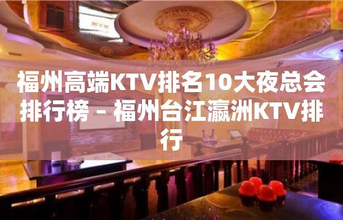 福州高端KTV排名10大夜总会排行榜 – 福州台江瀛洲KTV排行