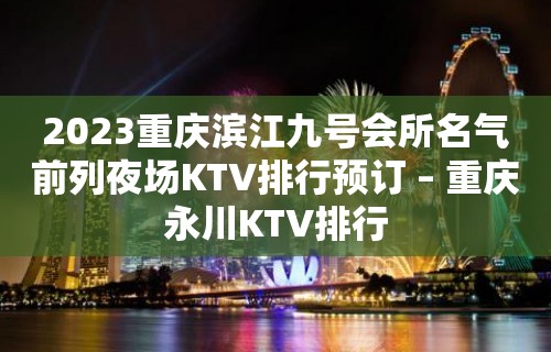 2023重庆滨江九号会所名气前列夜场KTV排行预订 – 重庆永川KTV排行