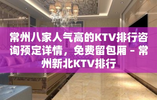 常州八家人气高的KTV排行咨询预定详情，免费留包厢 – 常州新北KTV排行