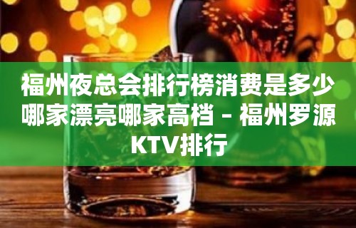 福州夜总会排行榜消费是多少哪家漂亮哪家高档 – 福州罗源KTV排行