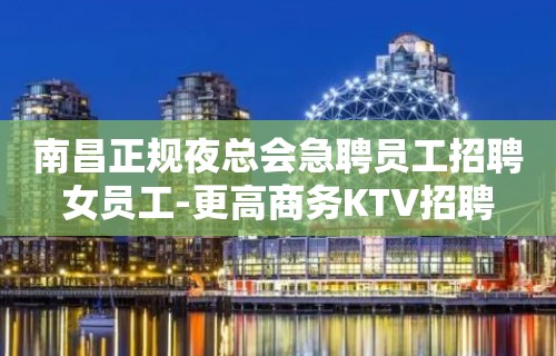 南昌正规夜总会急聘员工招聘女员工-更高商务KTV招聘