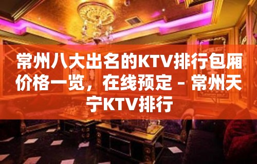 常州八大出名的KTV排行包厢价格一览，在线预定 – 常州天宁KTV排行