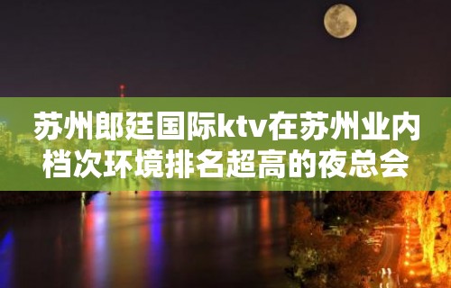 苏州郎廷国际ktv在苏州业内档次环境排名超高的夜总会