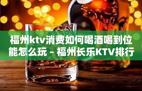 福州ktv消费如何喝酒喝到位能怎么玩 – 福州长乐KTV排行