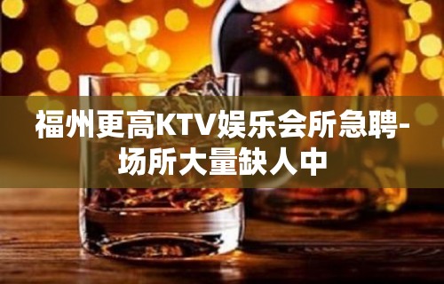 福州更高KTV娱乐会所急聘-场所大量缺人中