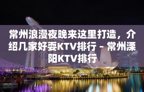 常州浪漫夜晚来这里打造，介绍几家好耍KTV排行 – 常州溧阳KTV排行