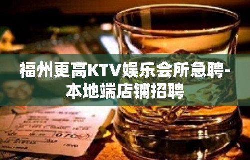 福州更高KTV娱乐会所急聘-本地端店铺招聘