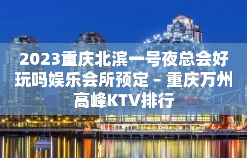 2023重庆北滨一号夜总会好玩吗娱乐会所预定 – 重庆万州高峰KTV排行