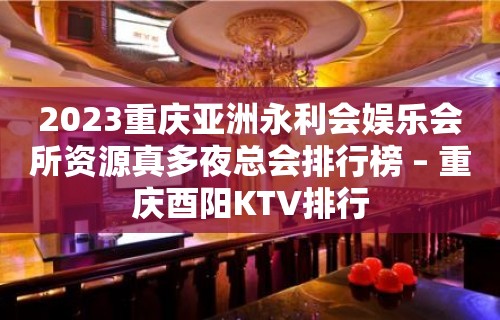 2023重庆亚洲永利会娱乐会所资源真多夜总会排行榜 – 重庆酉阳KTV排行