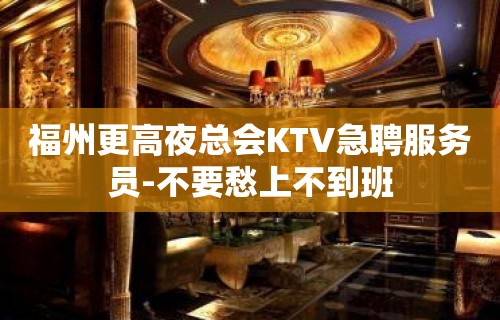 福州更高夜总会KTV急聘服务员-不要愁上不到班