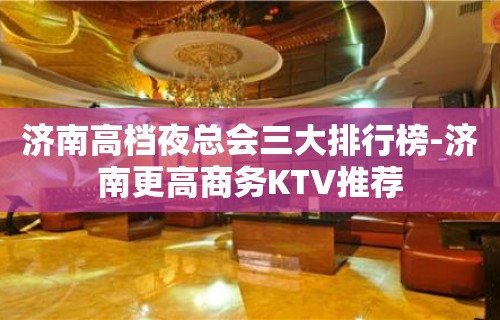 济南高档夜总会三大排行榜-济南更高商务KTV推荐