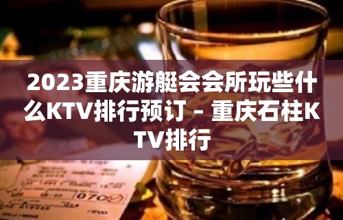 2023重庆游艇会会所玩些什么KTV排行预订 – 重庆石柱KTV排行