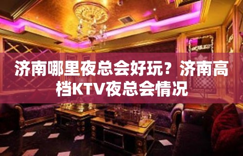 济南哪里夜总会好玩？济南高档KTV夜总会情况