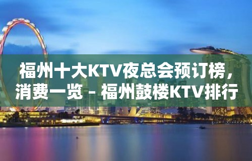 福州十大KTV夜总会预订榜，消费一览 – 福州鼓楼KTV排行