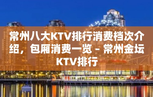 常州八大KTV排行消费档次介绍，包厢消费一览 – 常州金坛KTV排行