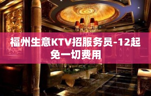 福州生意KTV招服务员-12起免一切费用