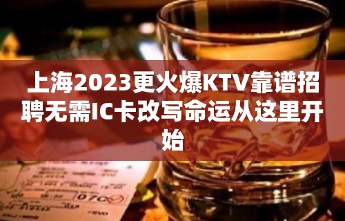 上海2023更火爆KTV靠谱招聘无需IC卡改写命运从这里开始