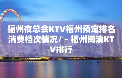 福州夜总会KTV福州预定排名消费档次情况/ – 福州闽清KTV排行