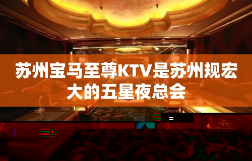 苏州宝马至尊KTV是苏州规宏大的五星夜总会