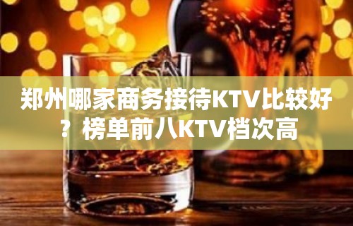 郑州哪家商务接待KTV比较好？榜单前八KTV档次高