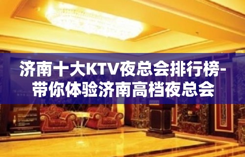 济南十大KTV夜总会排行榜-带你体验济南高档夜总会