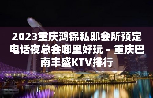 2023重庆鸿锦私邸会所预定电话夜总会哪里好玩 – 重庆巴南丰盛KTV排行