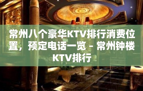 常州八个豪华KTV排行消费位置，预定电话一览 – 常州钟楼KTV排行