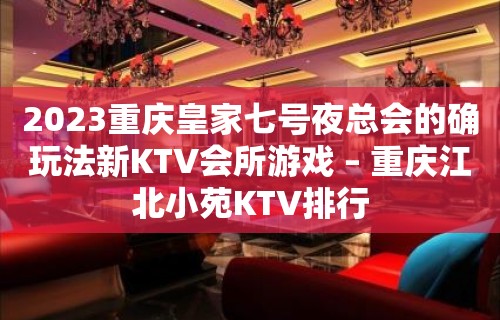 2023重庆皇家七号夜总会的确玩法新KTV会所游戏 – 重庆江北小苑KTV排行