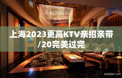 上海2023更高KTV亲招亲带/20完美过完