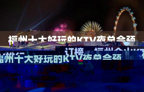 福州十大好玩的KTV夜总会预订榜 – 福州仓山KTV排行