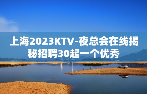 上海2023KTV-夜总会在线揭秘招聘30起一个优秀