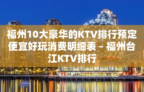 福州10大豪华的KTV排行预定便宜好玩消费明细表 – 福州台江KTV排行