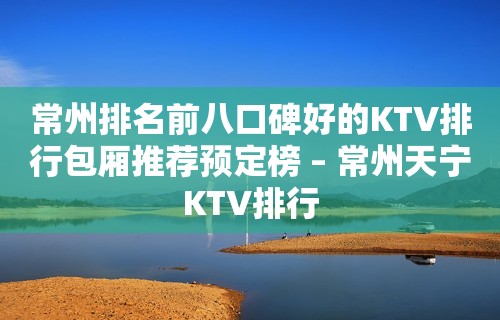 常州排名前八口碑好的KTV排行包厢推荐预定榜 – 常州天宁KTV排行