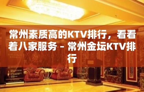 常州素质高的KTV排行，看看着八家服务 – 常州金坛KTV排行