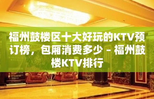 福州鼓楼区十大好玩的KTV预订榜，包厢消费多少 – 福州鼓楼KTV排行