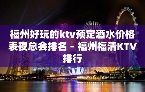 福州好玩的ktv预定酒水价格表夜总会排名 – 福州福清KTV排行