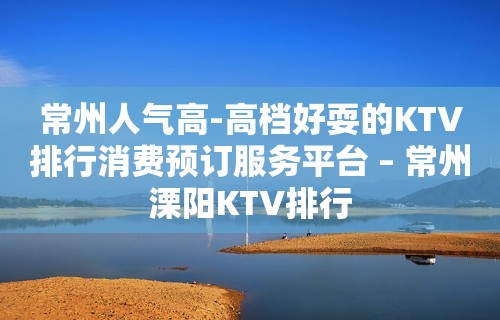 常州人气高-高档好耍的KTV排行消费预订服务平台 – 常州溧阳KTV排行