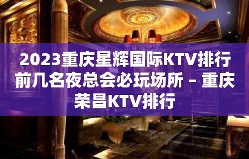 2023重庆星辉国际KTV排行前几名夜总会必玩场所 – 重庆荣昌KTV排行