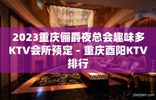 2023重庆俪爵夜总会趣味多KTV会所预定 – 重庆酉阳KTV排行