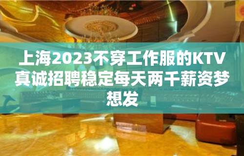 上海2023不穿工作服的KTV真诚招聘稳定每天两千薪资梦想发