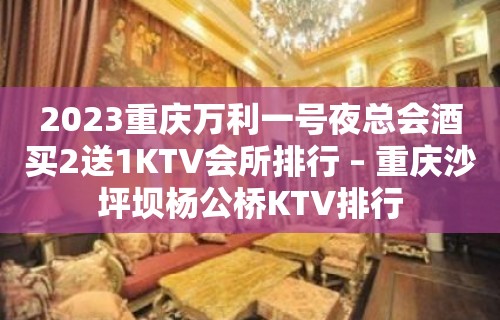 2023重庆万利一号夜总会酒买2送1KTV会所排行 – 重庆沙坪坝杨公桥KTV排行