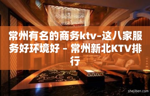 常州有名的商务ktv–这八家服务好环境好 – 常州新北KTV排行