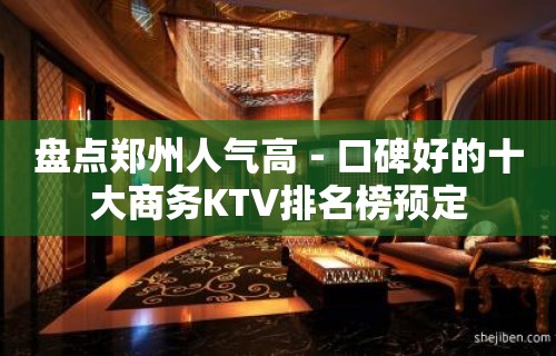 盘点郑州人气高－口碑好的十大商务KTV排名榜预定