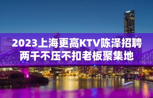 2023上海更高KTV陈泽招聘两千不压不扣老板聚集地