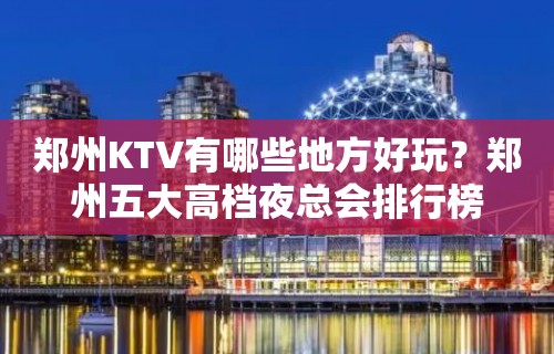 郑州KTV有哪些地方好玩？郑州五大高档夜总会排行榜