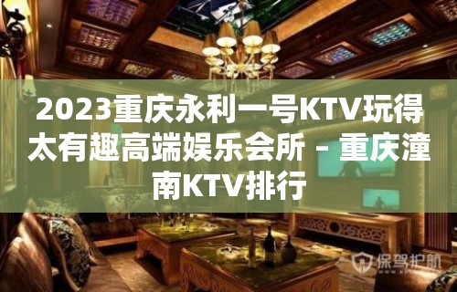 2023重庆永利一号KTV玩得太有趣高端娱乐会所 – 重庆潼南KTV排行