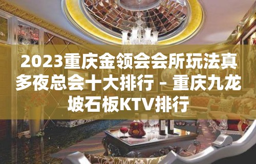 2023重庆金领会会所玩法真多夜总会十大排行 – 重庆九龙坡石板KTV排行