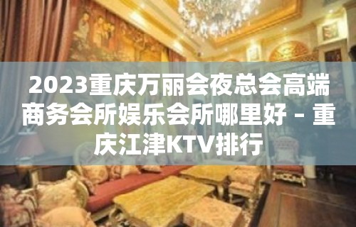 2023重庆万丽会夜总会高端商务会所娱乐会所哪里好 – 重庆江津KTV排行