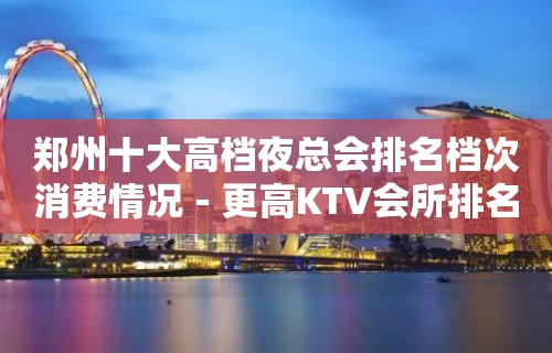 郑州十大高档夜总会排名档次消费情况－更高KTV会所排名